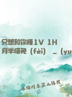 只想和你睡1V 1H月半喵免費(fèi)閱讀